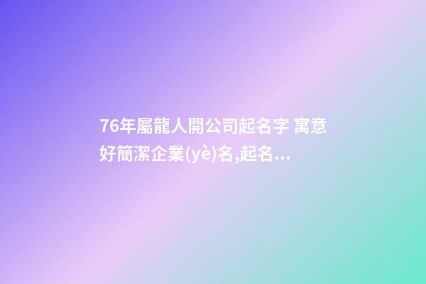 76年屬龍人開公司起名字 寓意好簡潔企業(yè)名,起名之家